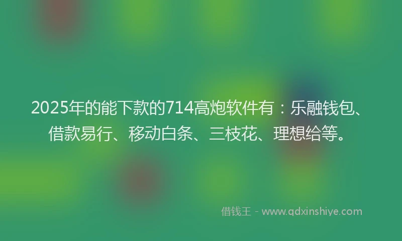 2025年的能下款的714高炮软件有：乐融钱包、借款易行、移动白条、三枝花、理想给等。