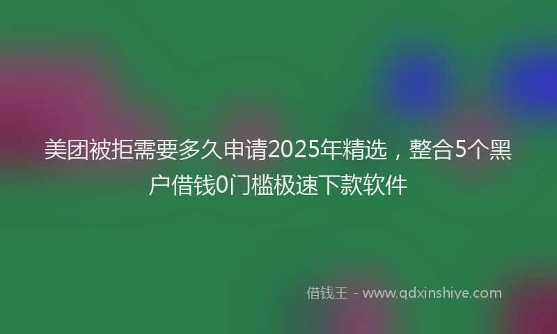 美团被拒需要多久申请2025年精选，整合5个黑户借钱0门槛极速下款软件