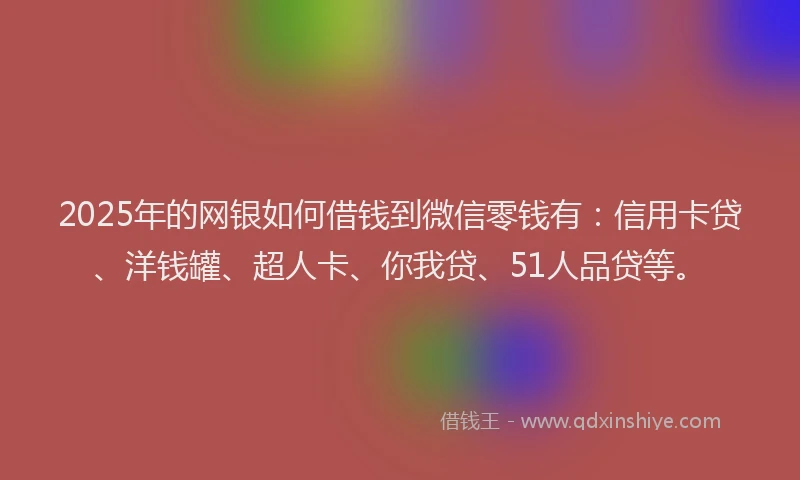 2025年的网银如何借钱到微信零钱有:信用卡贷、洋钱罐、超人卡、你我贷、51人品贷等。