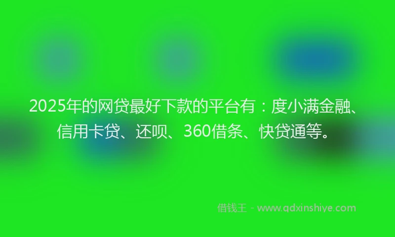 2025年的网贷最好下款的平台有：度小满金融、信用卡贷、还呗、360借条、快贷通等。