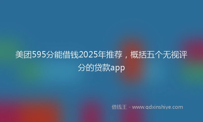 美团595分能借钱2025年推荐，概括五个无视评分的贷款app