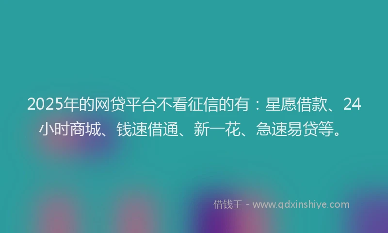 2025年的网贷平台不看征信的有：星愿借款、24小时商城、钱速借通、新一花、急速易贷等。