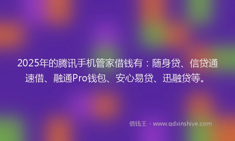 2025年的腾讯手机管家借钱有：随身贷、信贷通速借、融通Pro钱包、安心易贷、迅融贷等。