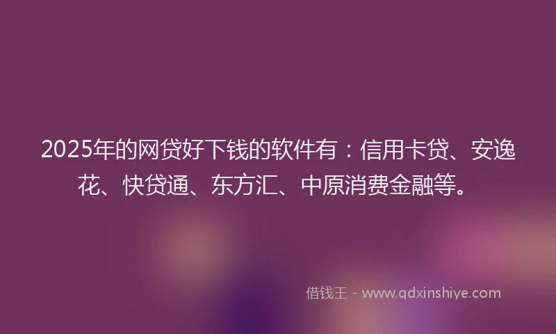 2025年的网贷好下钱的软件有：信用卡贷、安逸花、快贷通、东方汇、中原消费金融等。