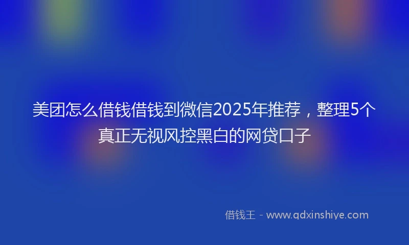 美团怎么借钱借钱到微信2025年推荐，整理5个真正无视风控黑白的网贷口子
