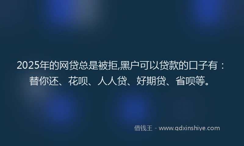 2025年的网贷总是被拒,黑户可以贷款的口子有：替你还、花呗、人人贷、好期贷、省呗等。