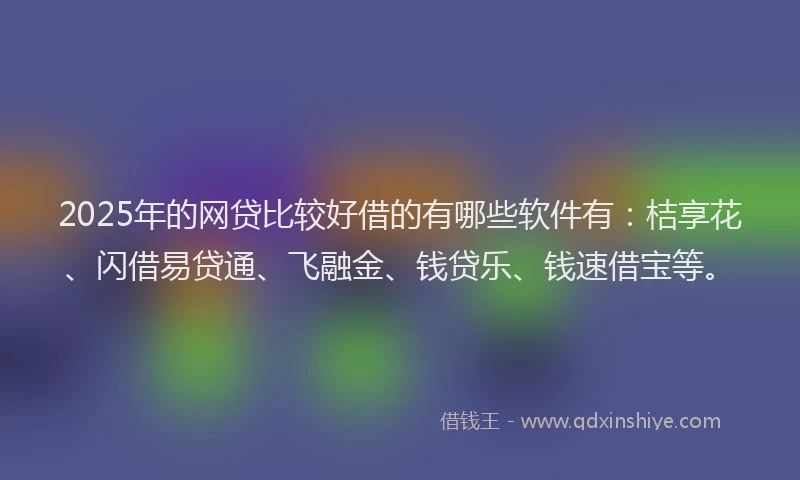 2025年的网贷比较好借的有哪些软件有：桔享花、闪借易贷通、飞融金、钱贷乐、钱速借宝等。