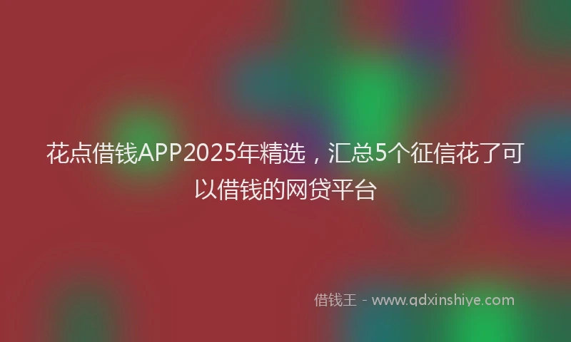 花点借钱APP2025年精选，汇总5个征信花了可以借钱的网贷平台