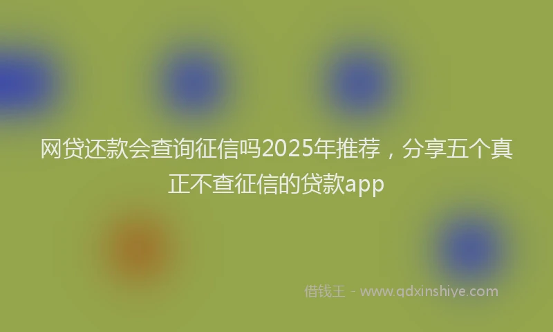 网贷还款会查询征信吗2025年推荐，分享五个真正不查征信的贷款app