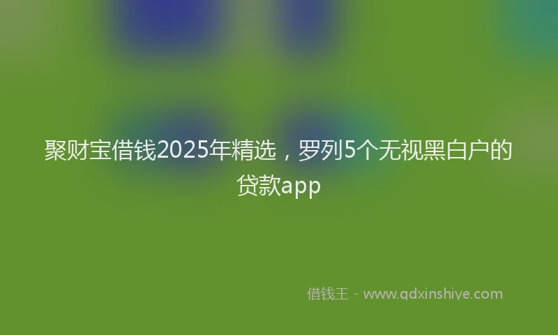 聚财宝借钱2025年精选，罗列5个无视黑白户的贷款app