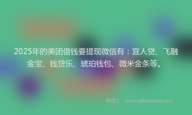2025年的美团借钱要提现微信有：宜人贷、飞融金宝、钱贷乐、琥珀钱包、微米金条等。