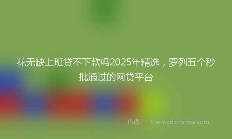 花无缺上班贷不下款吗2025年精选，罗列五个秒批通过的网贷平台