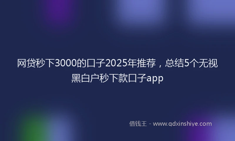 网贷秒下3000的口子2025年推荐，总结5个无视黑白户秒下款口子app