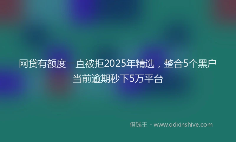 网贷有额度一直被拒2025年精选，整合5个黑户当前逾期秒下5万平台