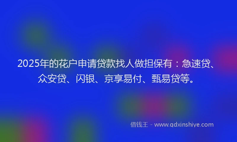 2025年的花户申请贷款找人做担保有：急速贷、众安贷、闪银、京享易付、甄易贷等。