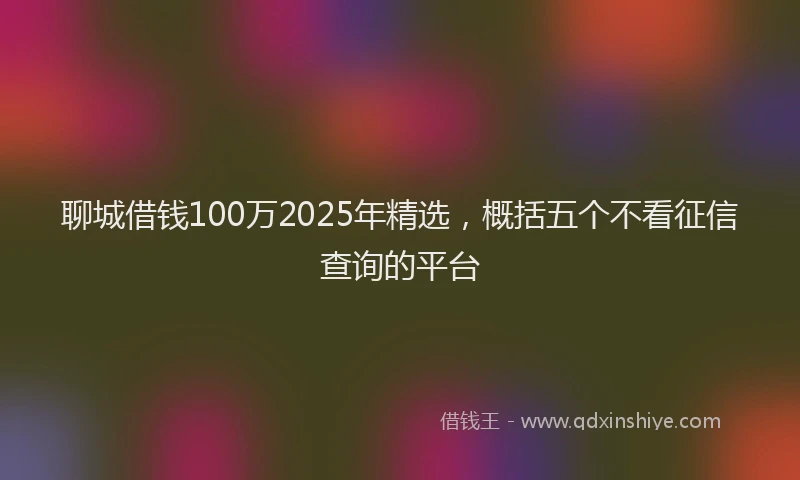 聊城借钱100万2025年精选，概括五个不看征信查询的平台