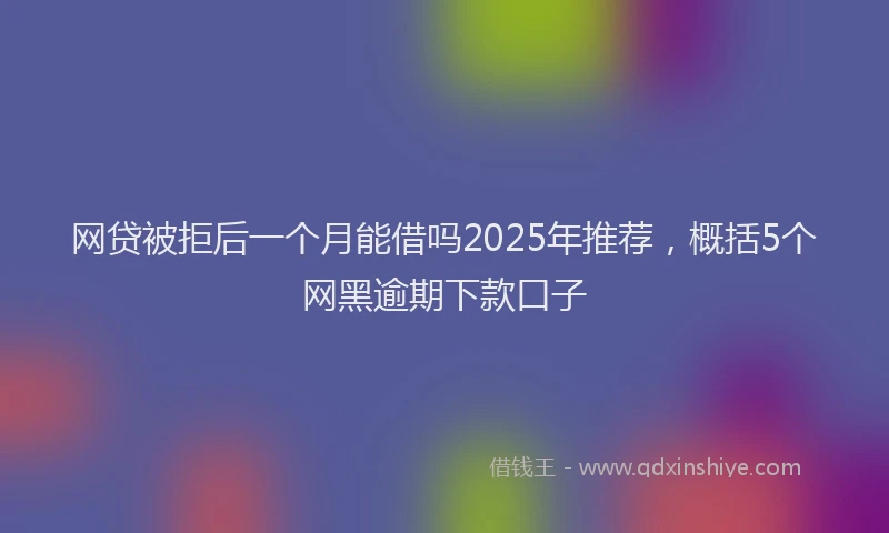 网贷被拒后一个月能借吗2025年推荐，概括5个网黑逾期下款口子