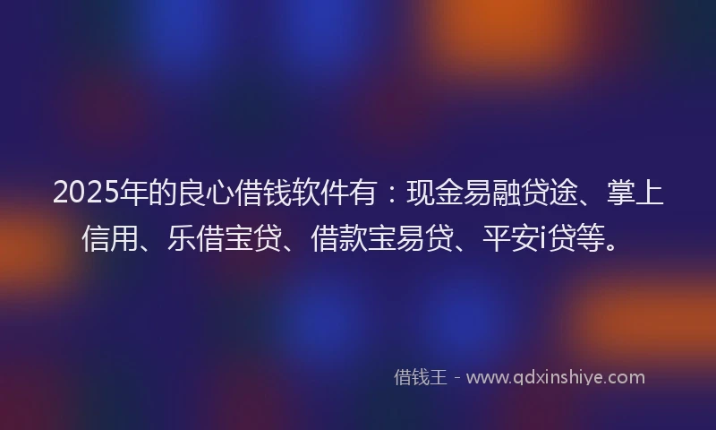 2025年的良心借钱软件有：现金易融贷途、掌上信用、乐借宝贷、借款宝易贷、平安i贷等。