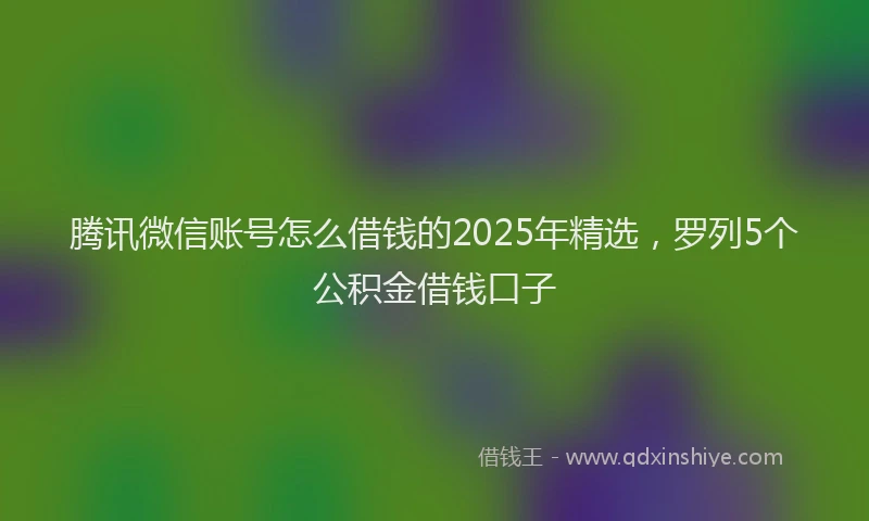 腾讯微信账号怎么借钱的2025年精选，罗列5个公积金借钱口子