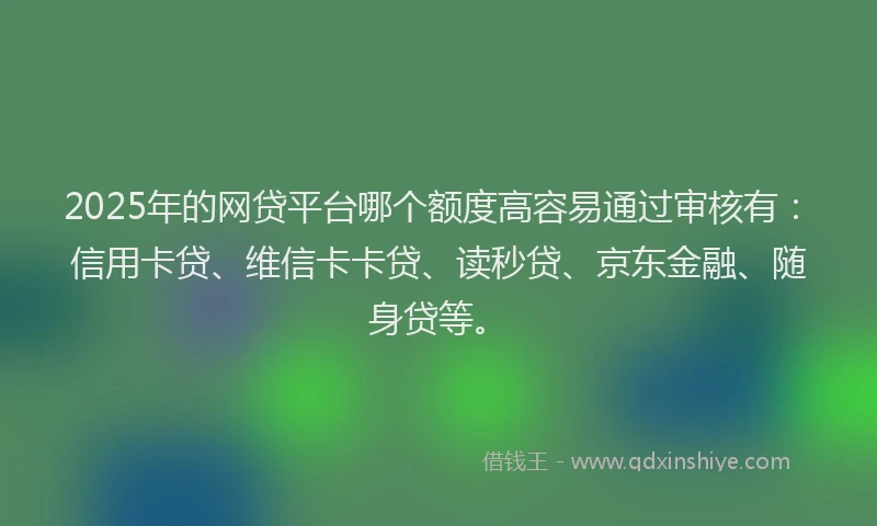 2025年的网贷平台哪个额度高容易通过审核有：信用卡贷、维信卡卡贷、读秒贷、京东金融、随身贷等。
