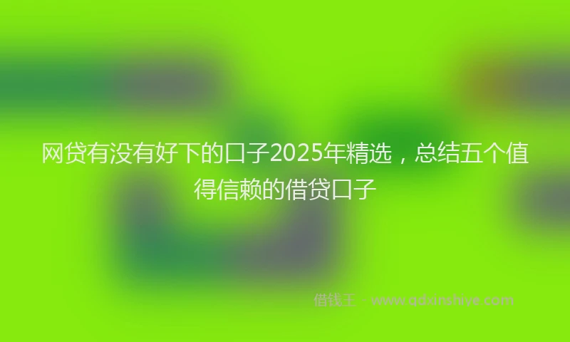 网贷有没有好下的口子2025年精选，总结五个值得信赖的借贷口子