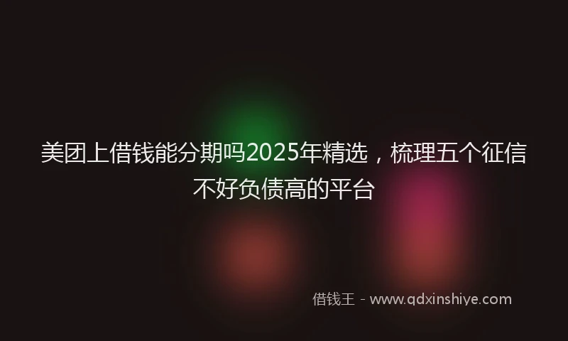 美团上借钱能分期吗2025年精选，梳理五个征信不好负债高的平台