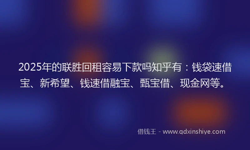 2025年的联胜回租容易下款吗知乎有：钱袋速借宝、新希望、钱速借融宝、甄宝借、现金网等。