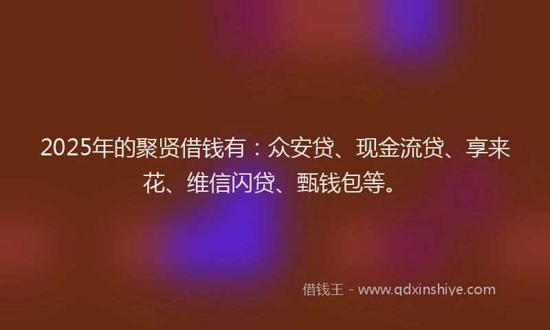 2025年的聚贤借钱有：众安贷、现金流贷、享来花、维信闪贷、甄钱包等。