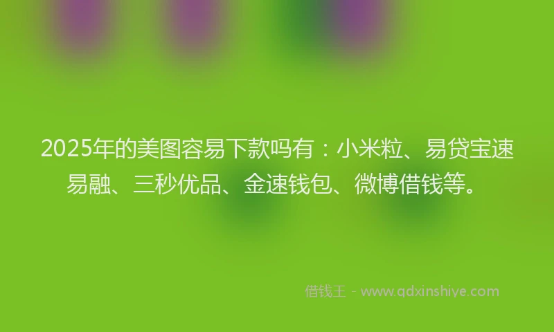 2025年的美图容易下款吗有：小米粒、易贷宝速易融、三秒优品、金速钱包、微博借钱等。