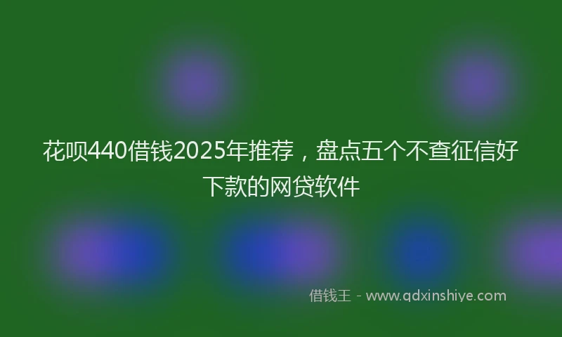 花呗440借钱2025年推荐，盘点五个不查征信好下款的网贷软件