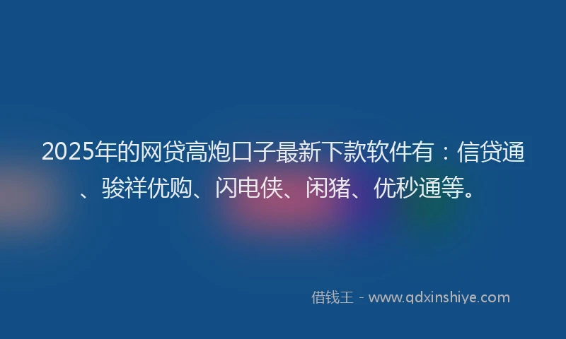 2025年的网贷高炮口子最新下款软件有：信贷通、骏祥优购、闪电侠、闲猪、优秒通等。