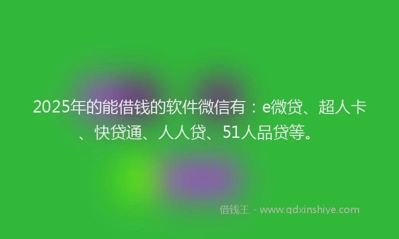 2025年的能借钱的软件微信有：e微贷、超人卡、快贷通、人人贷、51人品贷等。
