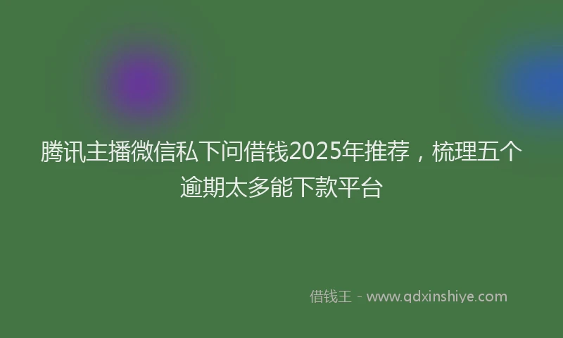腾讯主播微信私下问借钱2025年推荐，梳理五个逾期太多能下款平台
