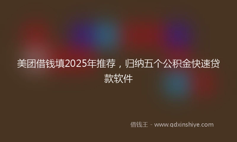美团借钱填2025年推荐，归纳五个公积金快速贷款软件