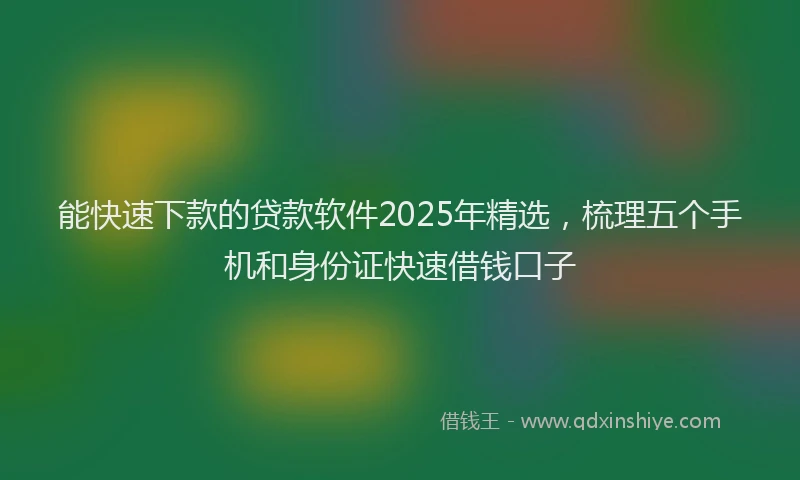 能快速下款的贷款软件2025年精选，梳理五个手机和身份证快速借钱口子