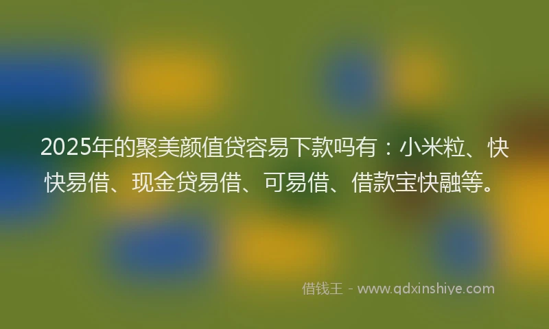 2025年的聚美颜值贷容易下款吗有：小米粒、快快易借、现金贷易借、可易借、借款宝快融等。