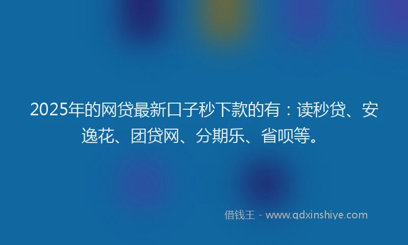 2025年的网贷最新口子秒下款的有：读秒贷、安逸花、团贷网、分期乐、省呗等。