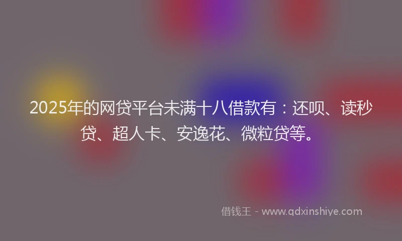 2025年的网贷平台未满十八借款有：还呗、读秒贷、超人卡、安逸花、微粒贷等。