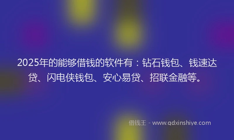 2025年的能够借钱的软件有：钻石钱包、钱速达贷、闪电侠钱包、安心易贷、招联金融等。
