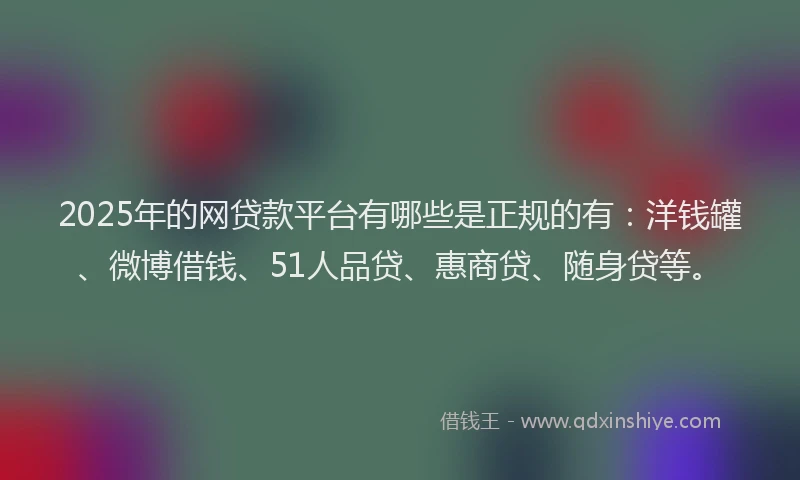2025年的网贷款平台有哪些是正规的有：洋钱罐、微博借钱、51人品贷、惠商贷、随身贷等。