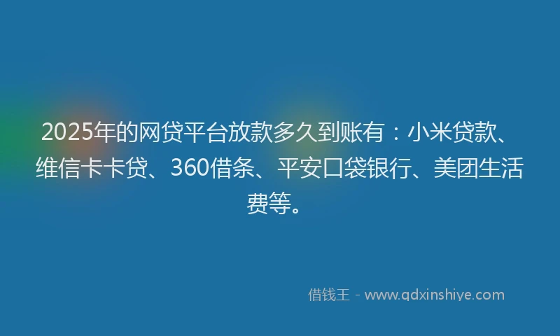 2025年的网贷平台放款多久到账有：小米贷款、维信卡卡贷、360借条、平安口袋银行、美团生活费等。