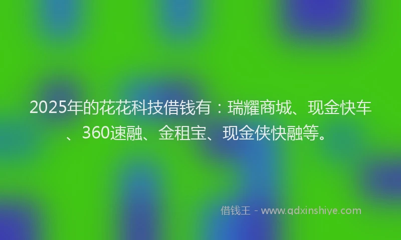 2025年的花花科技借钱有：瑞耀商城、现金快车、360速融、金租宝、现金侠快融等。