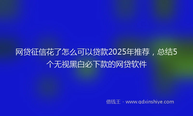 网贷征信花了怎么可以贷款2025年推荐，总结5个无视黑白必下款的网贷软件