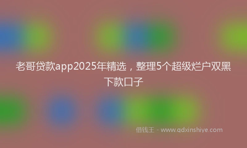 老哥贷款app2025年精选，整理5个超级烂户双黑下款口子