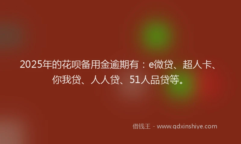 2025年的花呗备用金逾期有：e微贷、超人卡、你我贷、人人贷、51人品贷等。
