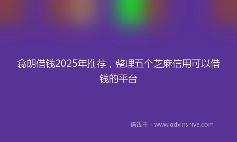 翕朗借钱2025年推荐，整理五个芝麻信用可以借钱的平台