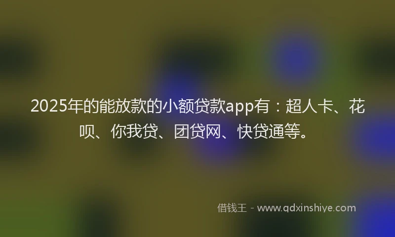 2025年的能放款的小额贷款app有：超人卡、花呗、你我贷、团贷网、快贷通等。