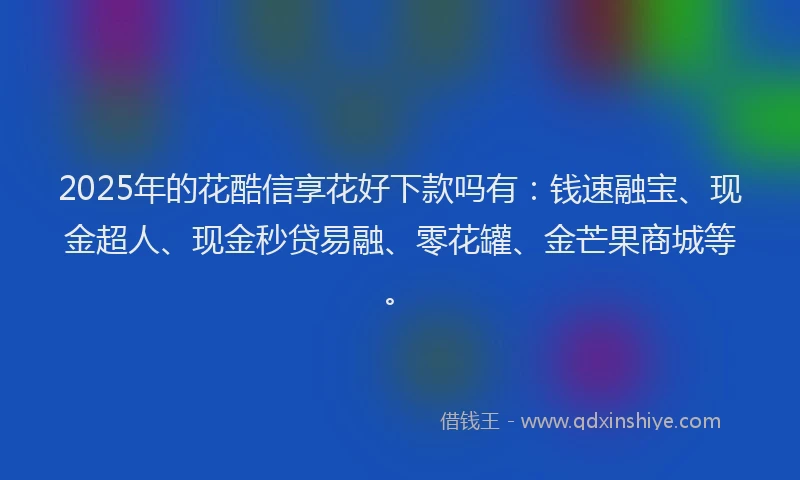 2025年的花酷信享花好下款吗有：钱速融宝、现金超人、现金秒贷易融、零花罐、金芒果商城等。