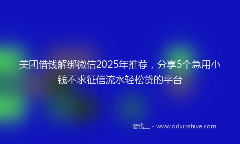 美团借钱解绑微信2025年推荐，分享5个急用小钱不求征信流水轻松贷的平台