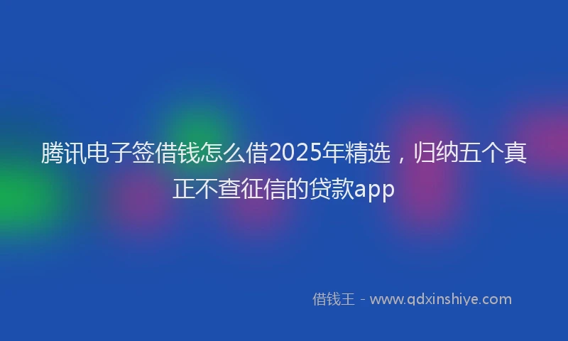 腾讯电子签借钱怎么借2025年精选，归纳五个真正不查征信的贷款app